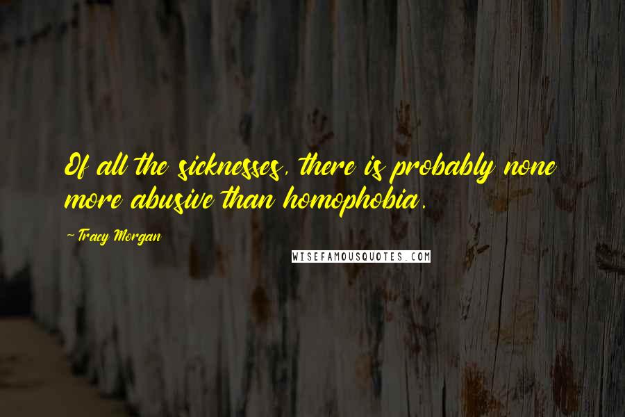 Tracy Morgan Quotes: Of all the sicknesses, there is probably none more abusive than homophobia.