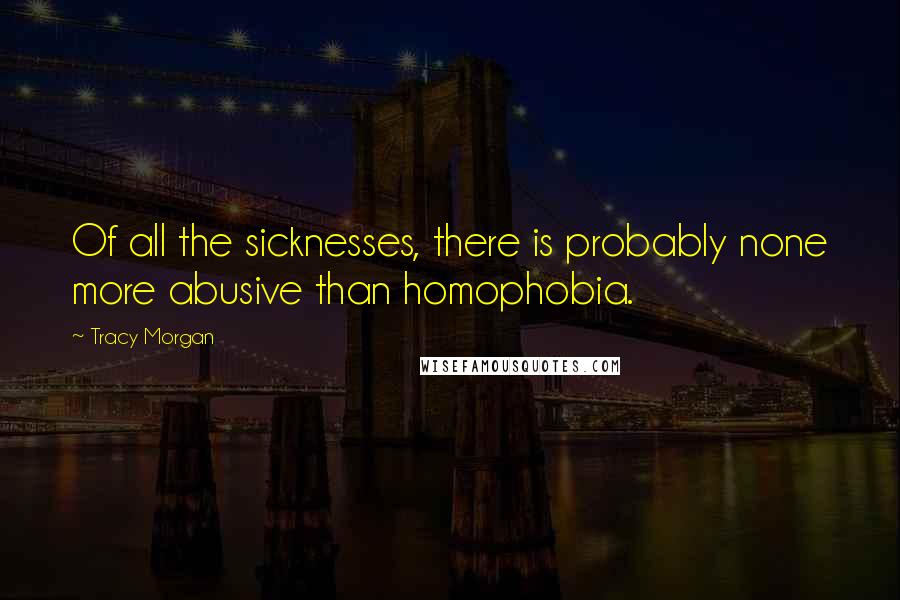 Tracy Morgan Quotes: Of all the sicknesses, there is probably none more abusive than homophobia.