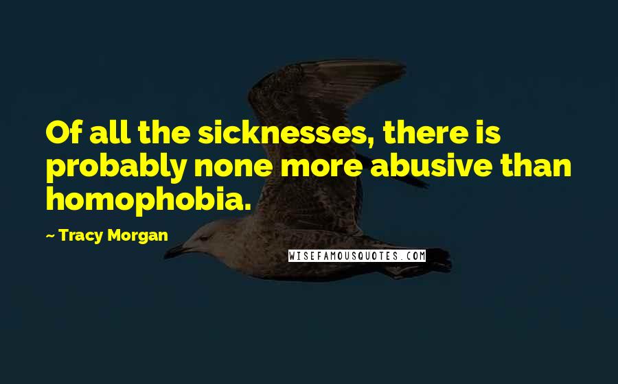 Tracy Morgan Quotes: Of all the sicknesses, there is probably none more abusive than homophobia.