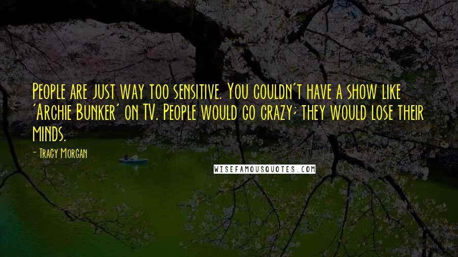 Tracy Morgan Quotes: People are just way too sensitive. You couldn't have a show like 'Archie Bunker' on TV. People would go crazy; they would lose their minds.