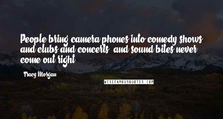 Tracy Morgan Quotes: People bring camera phones into comedy shows and clubs and concerts, and sound bites never come out right.