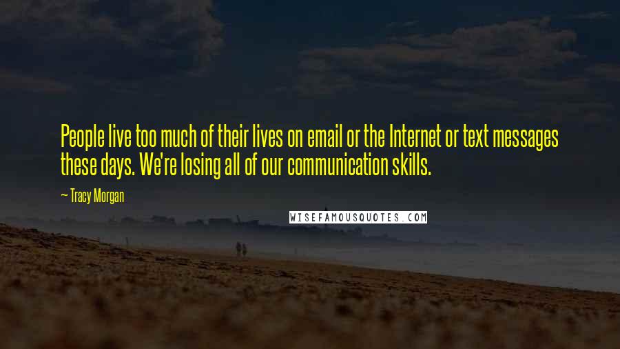 Tracy Morgan Quotes: People live too much of their lives on email or the Internet or text messages these days. We're losing all of our communication skills.