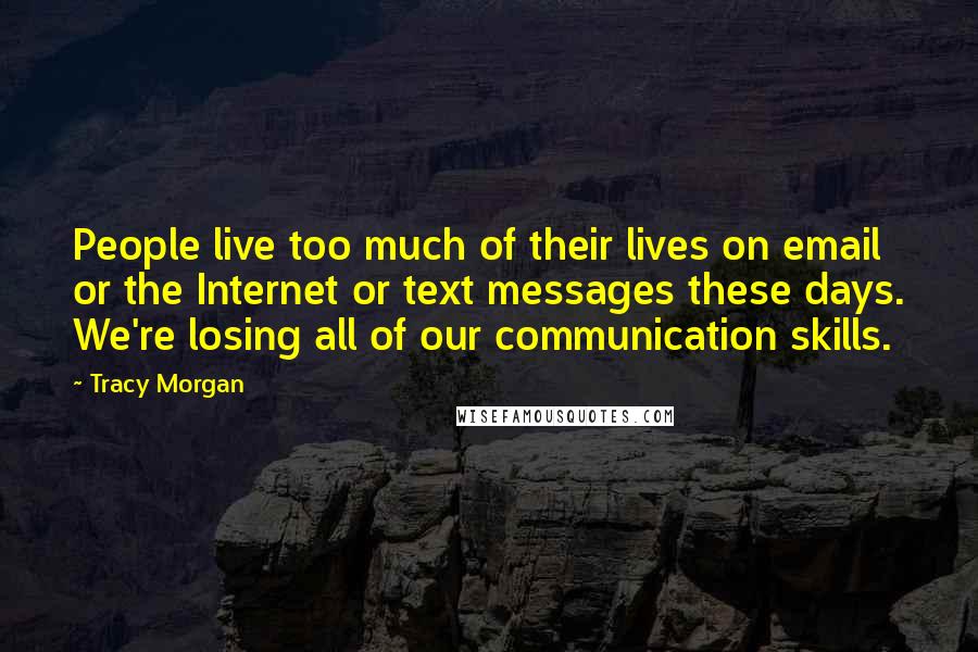 Tracy Morgan Quotes: People live too much of their lives on email or the Internet or text messages these days. We're losing all of our communication skills.