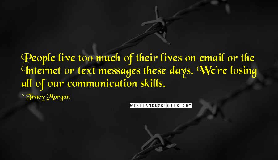 Tracy Morgan Quotes: People live too much of their lives on email or the Internet or text messages these days. We're losing all of our communication skills.