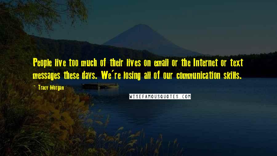 Tracy Morgan Quotes: People live too much of their lives on email or the Internet or text messages these days. We're losing all of our communication skills.