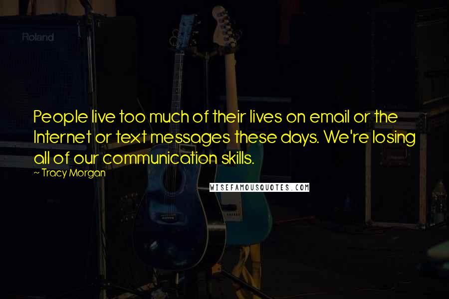 Tracy Morgan Quotes: People live too much of their lives on email or the Internet or text messages these days. We're losing all of our communication skills.