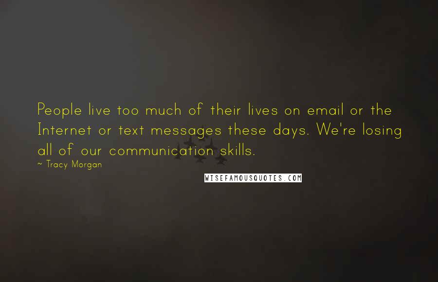 Tracy Morgan Quotes: People live too much of their lives on email or the Internet or text messages these days. We're losing all of our communication skills.