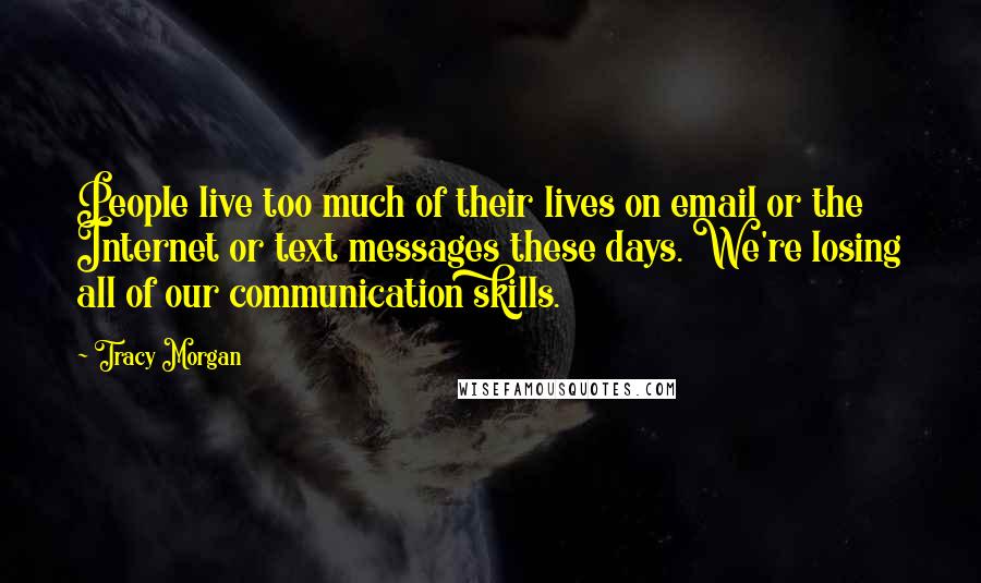 Tracy Morgan Quotes: People live too much of their lives on email or the Internet or text messages these days. We're losing all of our communication skills.