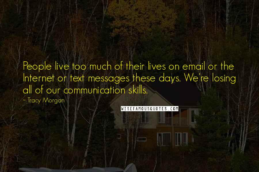 Tracy Morgan Quotes: People live too much of their lives on email or the Internet or text messages these days. We're losing all of our communication skills.