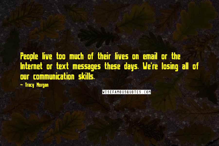 Tracy Morgan Quotes: People live too much of their lives on email or the Internet or text messages these days. We're losing all of our communication skills.