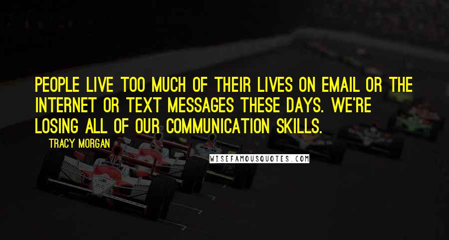 Tracy Morgan Quotes: People live too much of their lives on email or the Internet or text messages these days. We're losing all of our communication skills.