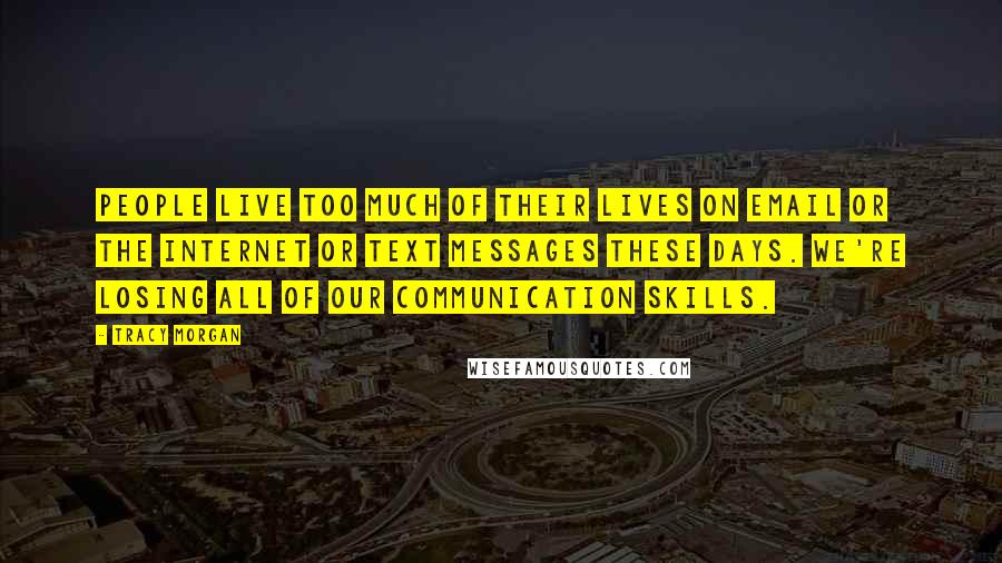 Tracy Morgan Quotes: People live too much of their lives on email or the Internet or text messages these days. We're losing all of our communication skills.