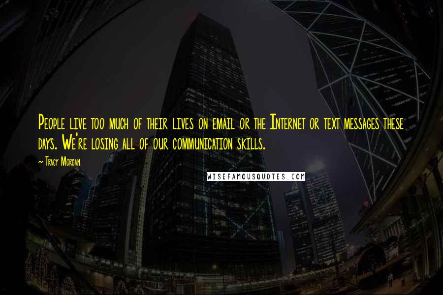 Tracy Morgan Quotes: People live too much of their lives on email or the Internet or text messages these days. We're losing all of our communication skills.