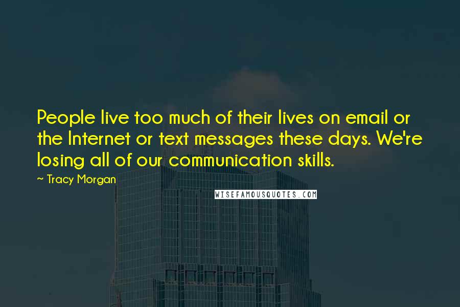 Tracy Morgan Quotes: People live too much of their lives on email or the Internet or text messages these days. We're losing all of our communication skills.