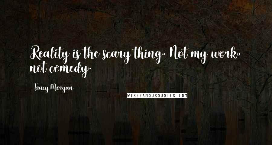 Tracy Morgan Quotes: Reality is the scary thing. Not my work, not comedy.