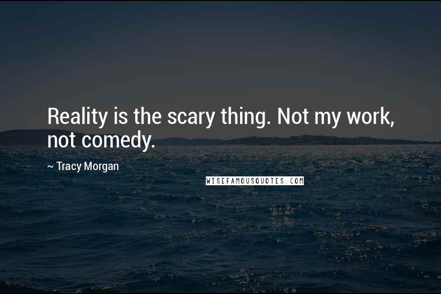 Tracy Morgan Quotes: Reality is the scary thing. Not my work, not comedy.