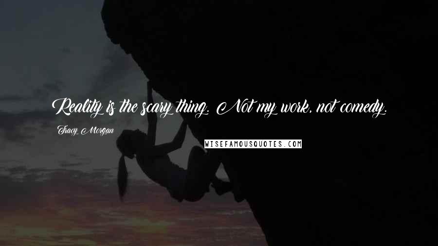 Tracy Morgan Quotes: Reality is the scary thing. Not my work, not comedy.