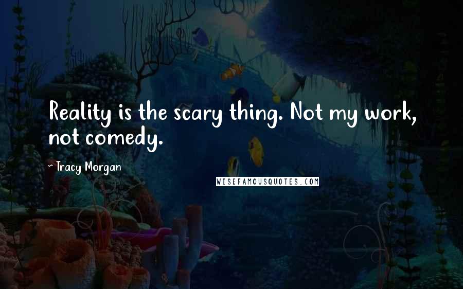 Tracy Morgan Quotes: Reality is the scary thing. Not my work, not comedy.