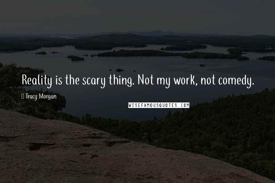 Tracy Morgan Quotes: Reality is the scary thing. Not my work, not comedy.