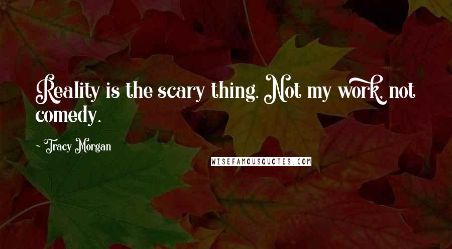 Tracy Morgan Quotes: Reality is the scary thing. Not my work, not comedy.