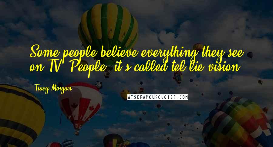 Tracy Morgan Quotes: Some people believe everything they see on TV. People, it's called tel-lie-vision!