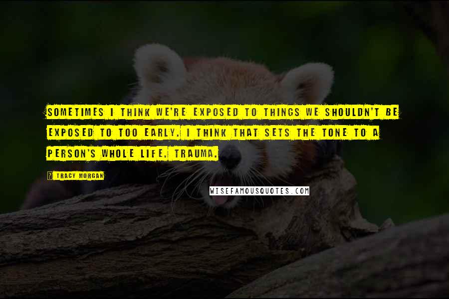 Tracy Morgan Quotes: Sometimes I think we're exposed to things we shouldn't be exposed to too early. I think that sets the tone to a person's whole life. Trauma.