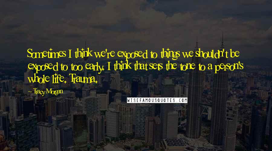 Tracy Morgan Quotes: Sometimes I think we're exposed to things we shouldn't be exposed to too early. I think that sets the tone to a person's whole life. Trauma.