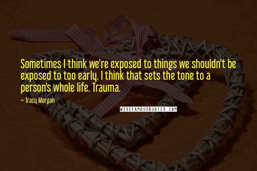 Tracy Morgan Quotes: Sometimes I think we're exposed to things we shouldn't be exposed to too early. I think that sets the tone to a person's whole life. Trauma.