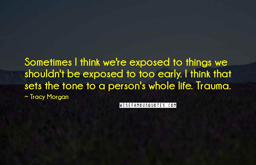 Tracy Morgan Quotes: Sometimes I think we're exposed to things we shouldn't be exposed to too early. I think that sets the tone to a person's whole life. Trauma.