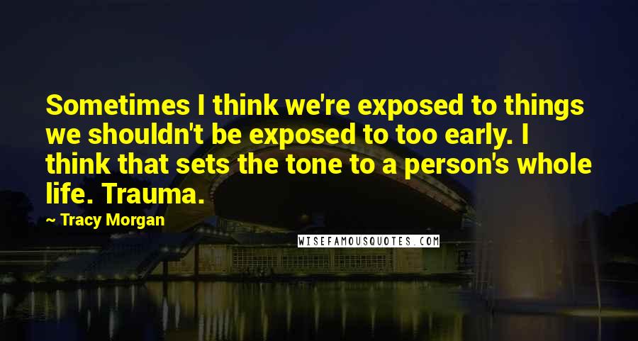 Tracy Morgan Quotes: Sometimes I think we're exposed to things we shouldn't be exposed to too early. I think that sets the tone to a person's whole life. Trauma.