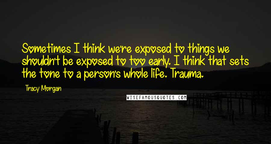 Tracy Morgan Quotes: Sometimes I think we're exposed to things we shouldn't be exposed to too early. I think that sets the tone to a person's whole life. Trauma.