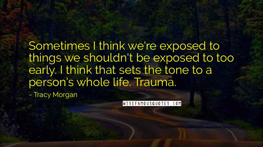 Tracy Morgan Quotes: Sometimes I think we're exposed to things we shouldn't be exposed to too early. I think that sets the tone to a person's whole life. Trauma.