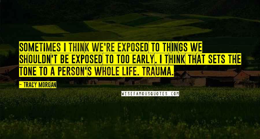 Tracy Morgan Quotes: Sometimes I think we're exposed to things we shouldn't be exposed to too early. I think that sets the tone to a person's whole life. Trauma.