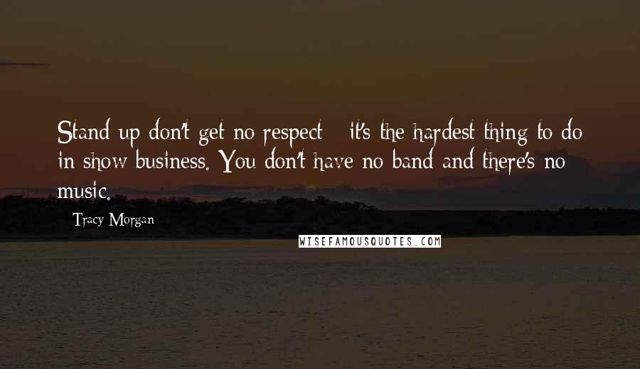 Tracy Morgan Quotes: Stand-up don't get no respect - it's the hardest thing to do in show business. You don't have no band and there's no music.