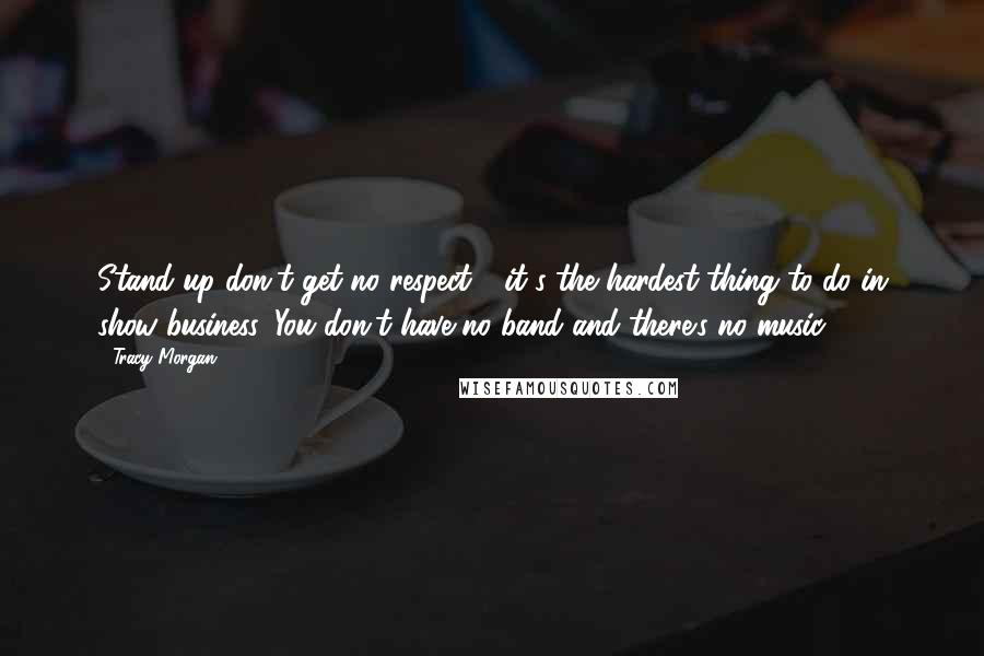 Tracy Morgan Quotes: Stand-up don't get no respect - it's the hardest thing to do in show business. You don't have no band and there's no music.