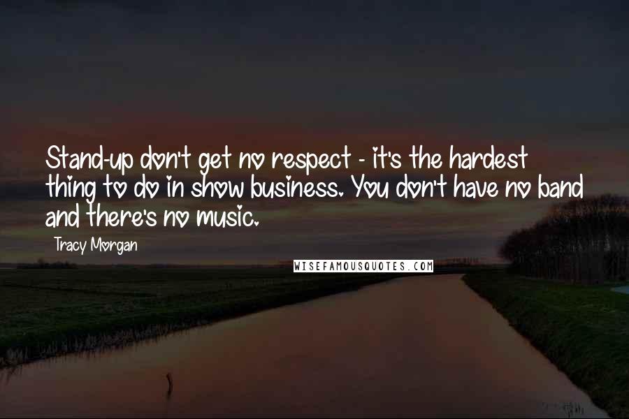 Tracy Morgan Quotes: Stand-up don't get no respect - it's the hardest thing to do in show business. You don't have no band and there's no music.