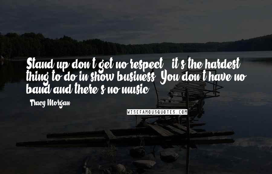 Tracy Morgan Quotes: Stand-up don't get no respect - it's the hardest thing to do in show business. You don't have no band and there's no music.