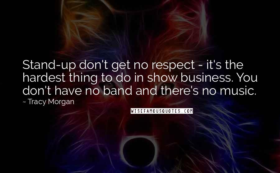 Tracy Morgan Quotes: Stand-up don't get no respect - it's the hardest thing to do in show business. You don't have no band and there's no music.