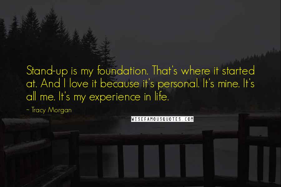 Tracy Morgan Quotes: Stand-up is my foundation. That's where it started at. And I love it because it's personal. It's mine. It's all me. It's my experience in life.