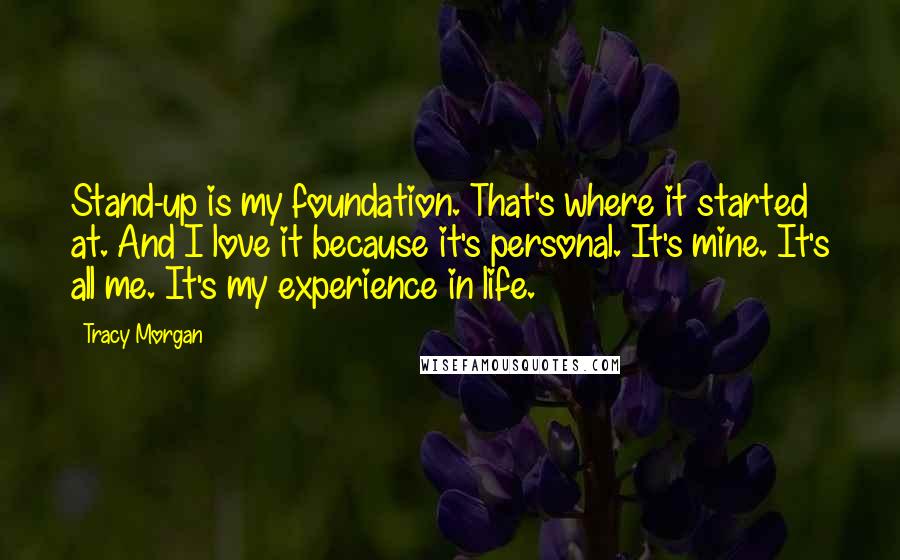 Tracy Morgan Quotes: Stand-up is my foundation. That's where it started at. And I love it because it's personal. It's mine. It's all me. It's my experience in life.