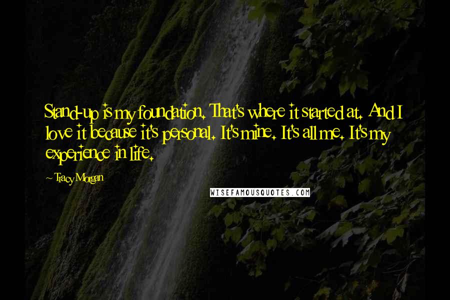 Tracy Morgan Quotes: Stand-up is my foundation. That's where it started at. And I love it because it's personal. It's mine. It's all me. It's my experience in life.