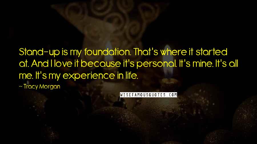 Tracy Morgan Quotes: Stand-up is my foundation. That's where it started at. And I love it because it's personal. It's mine. It's all me. It's my experience in life.