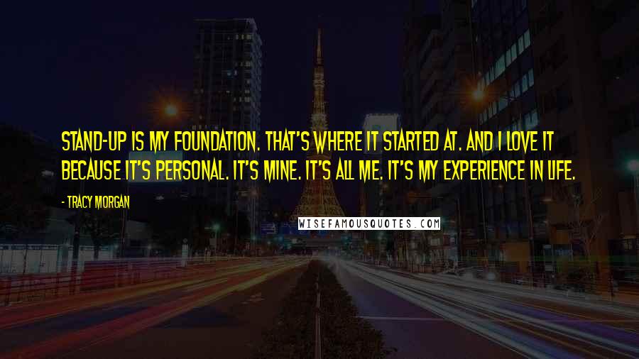 Tracy Morgan Quotes: Stand-up is my foundation. That's where it started at. And I love it because it's personal. It's mine. It's all me. It's my experience in life.