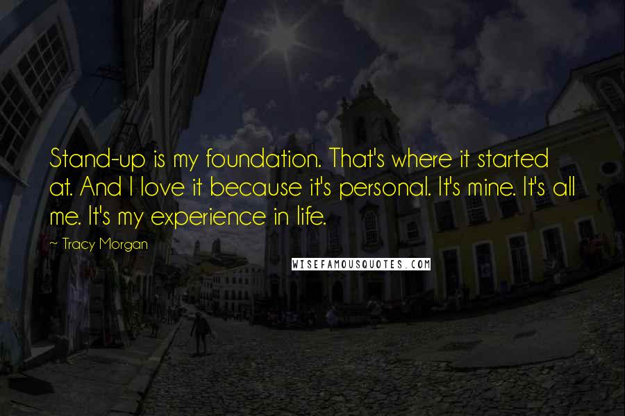 Tracy Morgan Quotes: Stand-up is my foundation. That's where it started at. And I love it because it's personal. It's mine. It's all me. It's my experience in life.