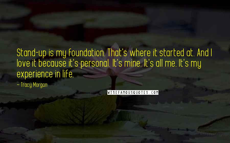 Tracy Morgan Quotes: Stand-up is my foundation. That's where it started at. And I love it because it's personal. It's mine. It's all me. It's my experience in life.