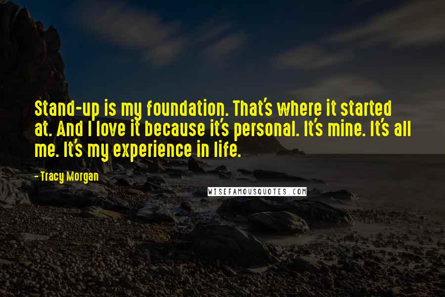 Tracy Morgan Quotes: Stand-up is my foundation. That's where it started at. And I love it because it's personal. It's mine. It's all me. It's my experience in life.