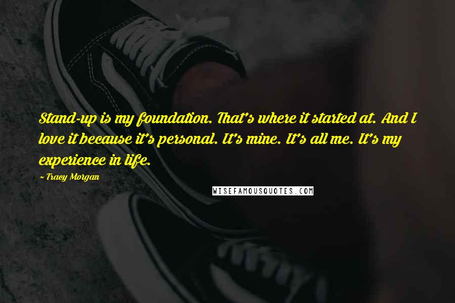 Tracy Morgan Quotes: Stand-up is my foundation. That's where it started at. And I love it because it's personal. It's mine. It's all me. It's my experience in life.