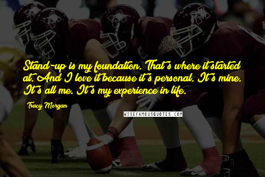 Tracy Morgan Quotes: Stand-up is my foundation. That's where it started at. And I love it because it's personal. It's mine. It's all me. It's my experience in life.