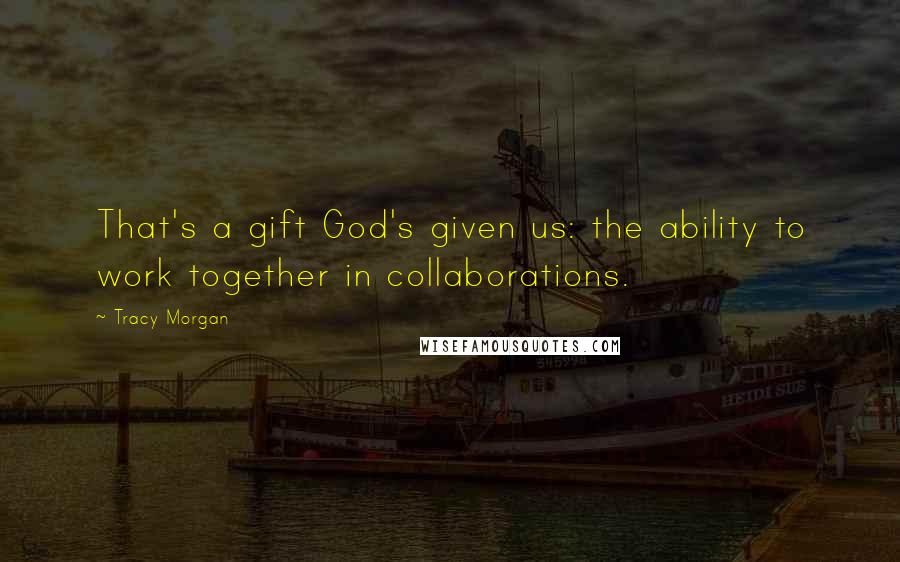 Tracy Morgan Quotes: That's a gift God's given us: the ability to work together in collaborations.