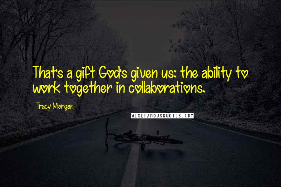 Tracy Morgan Quotes: That's a gift God's given us: the ability to work together in collaborations.